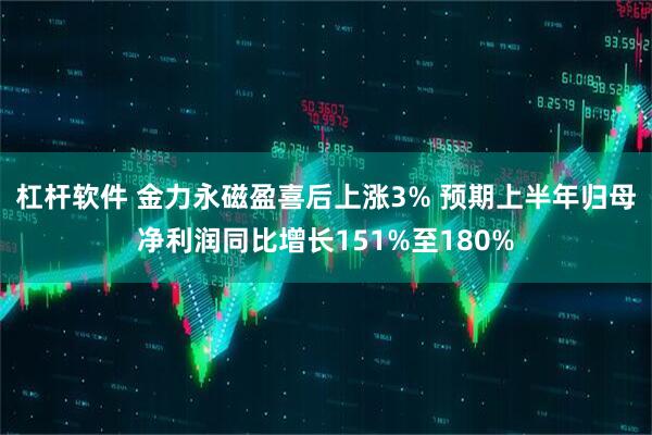 杠杆软件 金力永磁盈喜后上涨3% 预期上半年归母净利润同比增长151%至180%