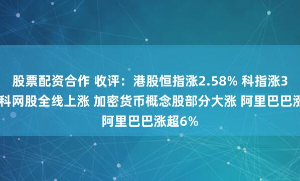 股票配资合作 收评：港股恒指涨2.58% 科指涨3.52% 科网股全线上涨 加密货币概念股部分大涨 阿里巴巴涨超6%