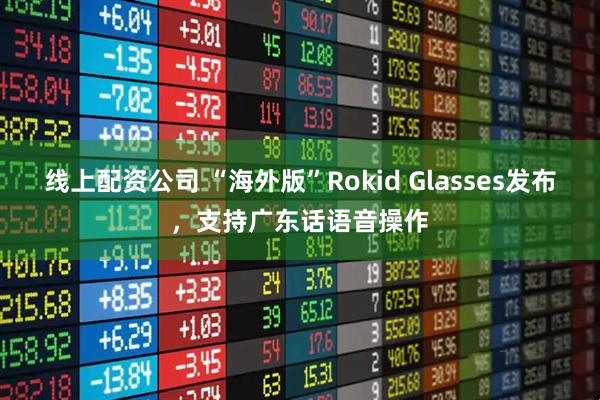线上配资公司 “海外版”Rokid Glasses发布，支持广东话语音操作