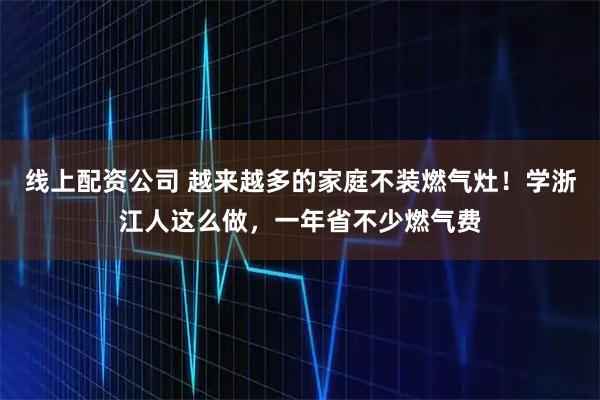 线上配资公司 越来越多的家庭不装燃气灶！学浙江人这么做，一年省不少燃气费