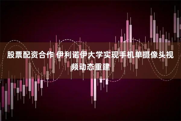 股票配资合作 伊利诺伊大学实现手机单摄像头视频动态重建