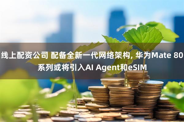 线上配资公司 配备全新一代网络架构, 华为Mate 80系列或将引入AI Agent和eSIM
