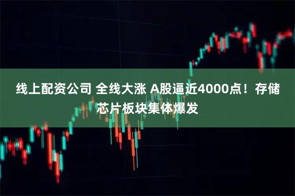 线上配资公司 全线大涨 A股逼近4000点！存储芯片板块集体爆发