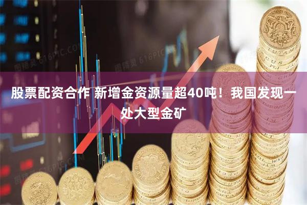 股票配资合作 新增金资源量超40吨！我国发现一处大型金矿