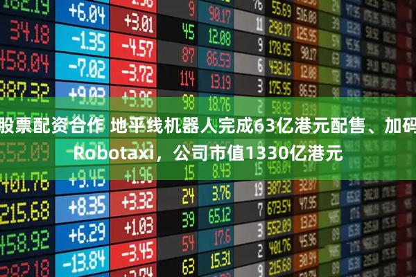 股票配资合作 地平线机器人完成63亿港元配售、加码Robotaxi，公司市值1330亿港元