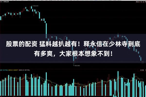 股票的配资 猛料越扒越有！释永信在少林寺到底有多爽，大家根本想象不到！