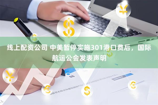 线上配资公司 中美暂停实施301港口费后，国际航运公会发表声明