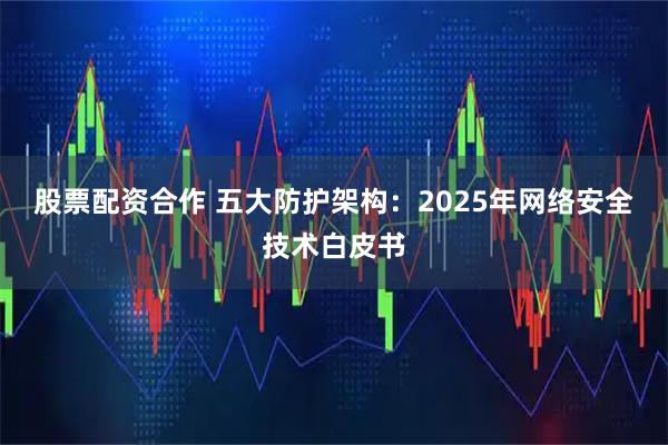 股票配资合作 五大防护架构：2025年网络安全技术白皮书