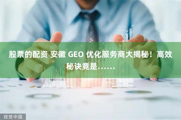 股票的配资 安徽 GEO 优化服务商大揭秘！高效秘诀竟是……
