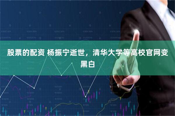 股票的配资 杨振宁逝世，清华大学等高校官网变黑白