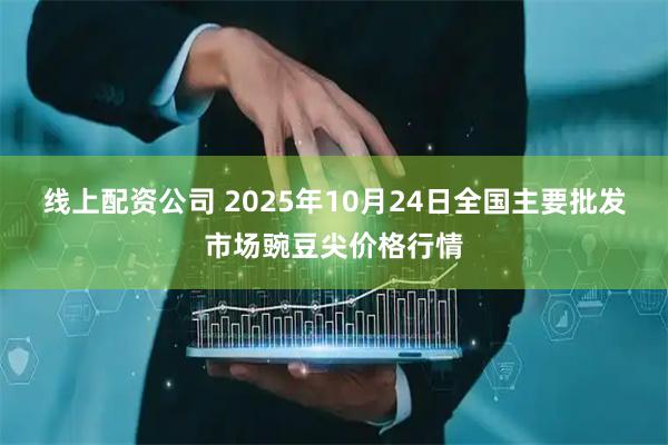 线上配资公司 2025年10月24日全国主要批发市场豌豆尖价格行情
