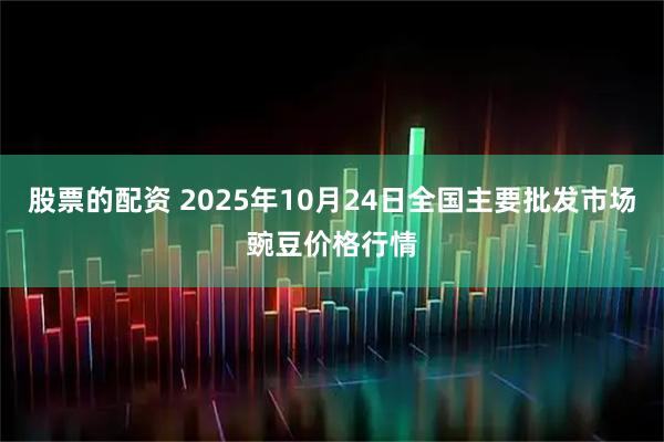 股票的配资 2025年10月24日全国主要批发市场豌豆价格行情
