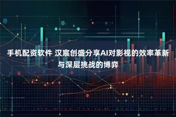 手机配资软件 汉宸创盛分享AI对影视的效率革新与深层挑战的博弈