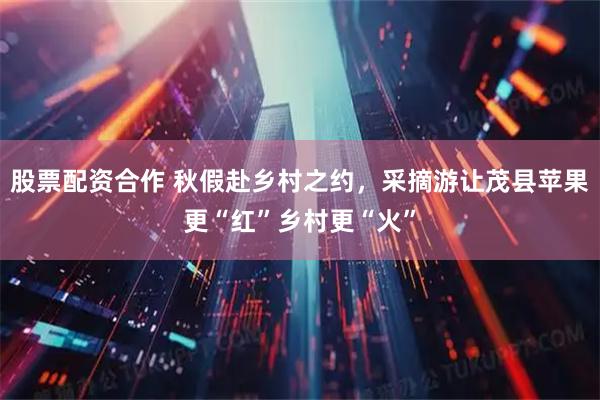 股票配资合作 秋假赴乡村之约，采摘游让茂县苹果更“红”乡村更“火”