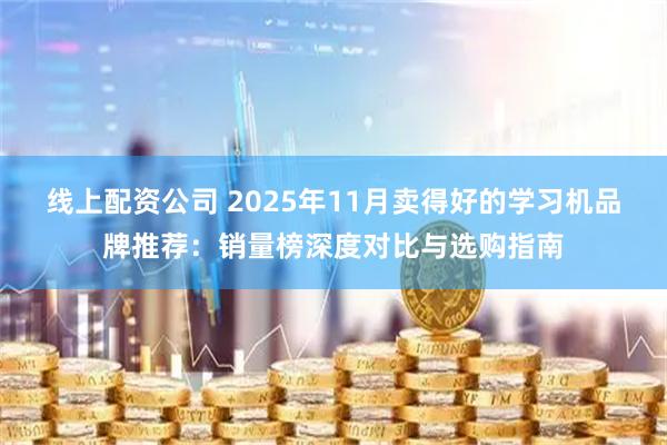 线上配资公司 2025年11月卖得好的学习机品牌推荐：销量榜深度对比与选购指南