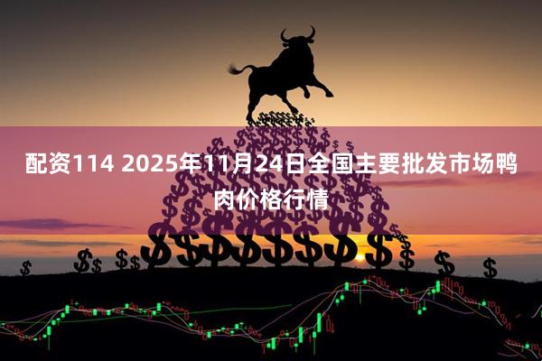 配资114 2025年11月24日全国主要批发市场鸭肉价格行情
