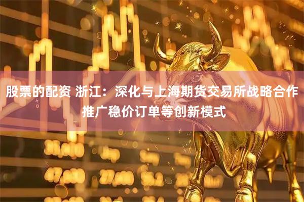 股票的配资 浙江：深化与上海期货交易所战略合作 推广稳价订单等创新模式