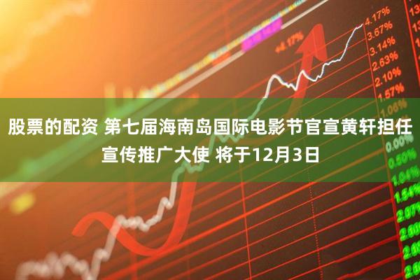 股票的配资 第七届海南岛国际电影节官宣黄轩担任宣传推广大使 将于12月3日