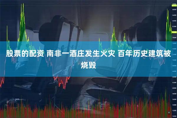 股票的配资 南非一酒庄发生火灾 百年历史建筑被烧毁